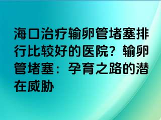 ?？谥委熭斅压芏氯判斜容^好的醫(yī)院？輸卵管堵塞：孕育之路的潛在威脅