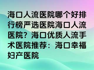 海口人流醫(yī)院哪個(gè)好排行榜嚴(yán)選醫(yī)院?？谌肆麽t(yī)院？海口優(yōu)質(zhì)人流手術(shù)醫(yī)院推薦：?？谛腋D產(chǎn)醫(yī)院