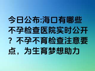 今日公布:海口有哪些不孕檢查醫(yī)院實(shí)時(shí)公開？不孕不育檢查注意要點(diǎn)，為生育夢(mèng)想助力