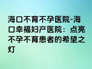 ?？诓挥辉嗅t(yī)院-海口幸福婦產(chǎn)醫(yī)院：點(diǎn)亮不孕不育患者的希望之燈