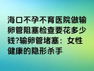 ?？诓辉胁挥t(yī)院做輸卵管阻塞檢查要花多少錢?輸卵管堵塞：女性健康的隱形殺手