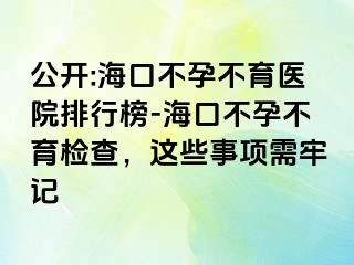 公開:?？诓辉胁挥t(yī)院排行榜-海口不孕不育檢查，這些事項(xiàng)需牢記