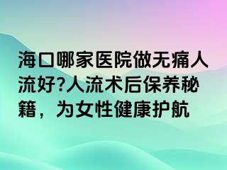 ?？谀募裔t(yī)院做無痛人流好?人流術(shù)后保養(yǎng)秘籍，為女性健康護航