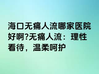 ?？跓o痛人流哪家醫(yī)院好啊?無痛人流：理性看待，溫柔呵護