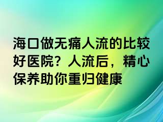 ?？谧鰺o痛人流的比較好醫(yī)院？人流后，精心保養(yǎng)助你重歸健康