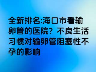 全新排名:?？谑锌摧斅压艿尼t(yī)院？不良生活習(xí)慣對輸卵管阻塞性不孕的影響