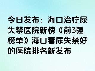 今日發(fā)布：?？谥委熌蚴Ыt(yī)院新榜《前3強榜單》?？诳茨蚴Ы玫尼t(yī)院排名新發(fā)布