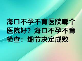 海口不孕不育醫(yī)院哪個(gè)醫(yī)院好？海口不孕不育檢查：細(xì)節(jié)決定成敗