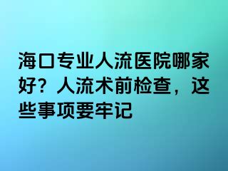 ?？趯I(yè)人流醫(yī)院哪家好？人流術(shù)前檢查，這些事項(xiàng)要牢記