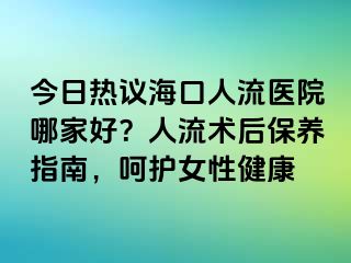 今日熱議海口人流醫(yī)院哪家好？人流術(shù)后保養(yǎng)指南，呵護(hù)女性健康