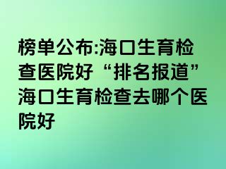 榜單公布:海口生育檢查醫(yī)院好“排名報道”海口生育檢查去哪個醫(yī)院好