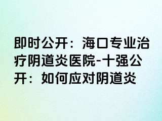 即時(shí)公開(kāi)：海口專(zhuān)業(yè)治療陰道炎醫(yī)院-十強(qiáng)公開(kāi)：如何應(yīng)對(duì)陰道炎