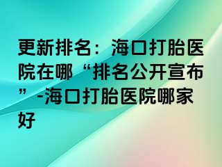 更新排名：海口打胎醫(yī)院在哪“排名公開宣布”-?？诖蛱メt(yī)院哪家好