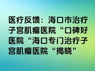 醫(yī)療反饋：?？谑兄委熥訉m肌瘤醫(yī)院“口碑好醫(yī)院“海口專門治療子宮肌瘤醫(yī)院“揭曉”