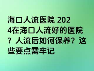 ?？谌肆麽t(yī)院 2024在?？谌肆骱玫尼t(yī)院？人流后如何保養(yǎng)？這些要點(diǎn)需牢記