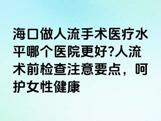 ?？谧鋈肆魇中g(shù)醫(yī)療水平哪個(gè)醫(yī)院更好?人流術(shù)前檢查注意要點(diǎn)，呵護(hù)女性健康