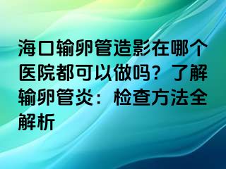 ?？谳斅压茉煊霸谀膫€(gè)醫(yī)院都可以做嗎？了解輸卵管炎：檢查方法全解析