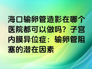 ?？谳斅压茉煊霸谀膫€(gè)醫(yī)院都可以做嗎？子宮內(nèi)膜異位癥：輸卵管阻塞的潛在因素