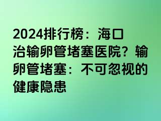 2024排行榜：?？谥屋斅压芏氯t(yī)院？輸卵管堵塞：不可忽視的健康隱患