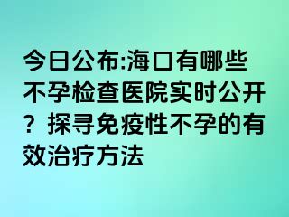 今日公布:海口有哪些不孕檢查醫(yī)院實(shí)時(shí)公開(kāi)？探尋免疫性不孕的有效治療方法