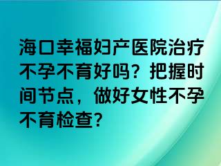 海口幸福婦產(chǎn)醫(yī)院治療不孕不育好嗎？把握時(shí)間節(jié)點(diǎn)，做好女性不孕不育檢查？