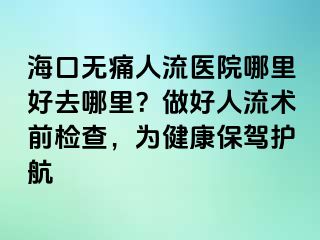 ?？跓o(wú)痛人流醫(yī)院哪里好去哪里？做好人流術(shù)前檢查，為健康保駕護(hù)航