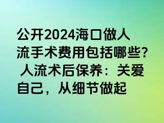 公開(kāi)2024?？谧鋈肆魇中g(shù)費(fèi)用包括哪些？ 人流術(shù)后保養(yǎng)：關(guān)愛(ài)自己，從細(xì)節(jié)做起