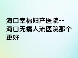 海口幸福婦產(chǎn)醫(yī)院--?？跓o(wú)痛人流醫(yī)院那個(gè)更好