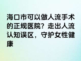 海口市可以做人流手術(shù)的正規(guī)醫(yī)院？走出人流認(rèn)知誤區(qū)，守護(hù)女性健康