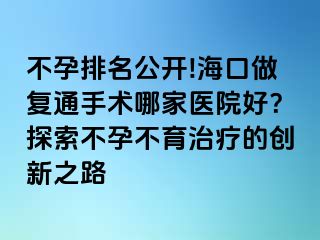 不孕排名公開(kāi)!海口做復(fù)通手術(shù)哪家醫(yī)院好？探索不孕不育治療的創(chuàng)新之路