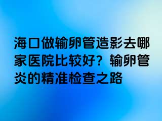 海口做輸卵管造影去哪家醫(yī)院比較好？輸卵管炎的精準(zhǔn)檢查之路