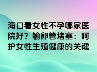 ?？诳磁圆辉心募裔t(yī)院好？輸卵管堵塞：呵護(hù)女性生殖健康的關(guān)鍵