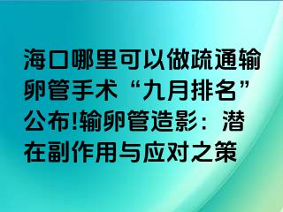 ?？谀睦锟梢宰鍪柰ㄝ斅压苁中g(shù)“九月排名”公布!輸卵管造影：潛在副作用與應(yīng)對(duì)之策