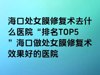 ?？谔幣ば迯?fù)術(shù)去什么醫(yī)院“排名TOP5”海口做處女膜修復(fù)術(shù)效果好的醫(yī)院