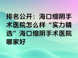 排名公開：海口縮陰手術(shù)醫(yī)院怎么樣“實力精選”?？诳s陰手術(shù)醫(yī)院哪家好