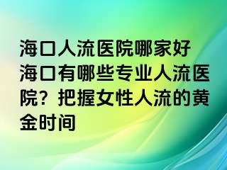 ?？谌肆麽t(yī)院哪家好 海口有哪些專業(yè)人流醫(yī)院？把握女性人流的黃金時間