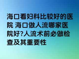 ?？诳磱D科比較好的醫(yī)院 ?？谧鋈肆髂募裔t(yī)院好?人流術(shù)前必做檢查及其重要性