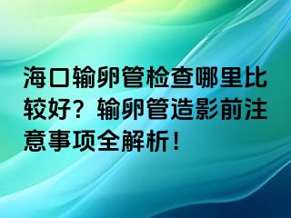 ?？谳斅压軝z查哪里比較好？輸卵管造影前注意事項(xiàng)全解析！