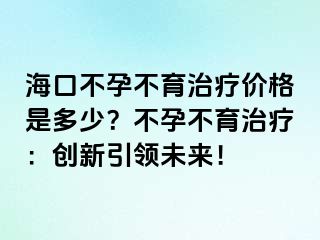 ?？诓辉胁挥委焹r格是多少？不孕不育治療：創(chuàng)新引領(lǐng)未來！