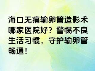 ?？跓o痛輸卵管造影術(shù)哪家醫(yī)院好？警惕不良生活習慣，守護輸卵管暢通！