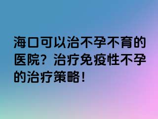 海口可以治不孕不育的醫(yī)院？治療免疫性不孕的治療策略！