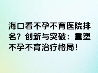 ?？诳床辉胁挥t(yī)院排名？創(chuàng)新與突破：重塑不孕不育治療格局！