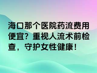 ?？谀莻€醫(yī)院藥流費用便宜？重視人流術(shù)前檢查，守護女性健康！