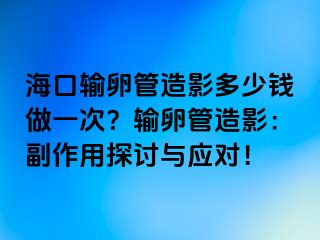 ?？谳斅压茉煊岸嗌馘X做一次？輸卵管造影：副作用探討與應(yīng)對！