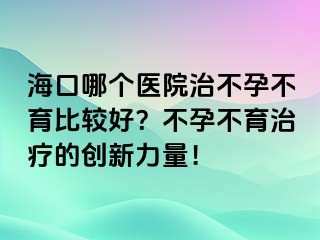 海口哪個醫(yī)院治不孕不育比較好？不孕不育治療的創(chuàng)新力量！