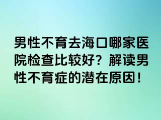 男性不育去?？谀募裔t(yī)院檢查比較好？解讀男性不育癥的潛在原因！