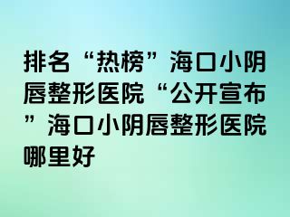 排名“熱榜”?？谛￡幋秸吾t(yī)院“公開宣布”海口小陰唇整形醫(yī)院哪里好