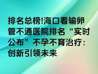 排名總榜!?？诳摧斅压懿煌ㄡt(yī)院排名“實(shí)時(shí)公布”不孕不育治療：創(chuàng)新引領(lǐng)未來