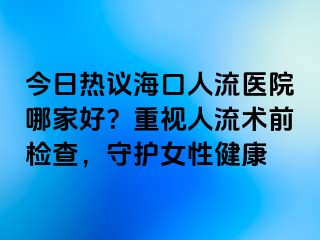 今日熱議?？谌肆麽t(yī)院哪家好？重視人流術(shù)前檢查，守護(hù)女性健康