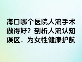 ?？谀膫€(gè)醫(yī)院人流手術(shù)做得好？剖析人流認(rèn)知誤區(qū)，為女性健康護(hù)航